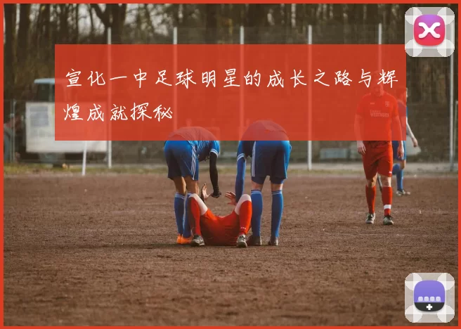 宣化一中足球明星的成长之路与辉煌成就探秘