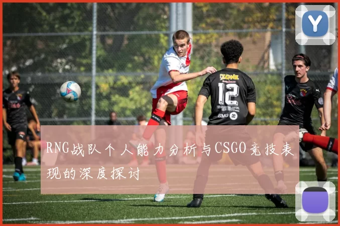 RNG战队个人能力分析与CSGO竞技表现的深度探讨
