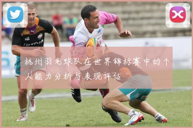 杭州羽毛球队在世界锦标赛中的个人能力分析与表现评估
