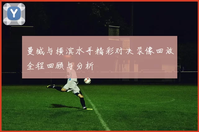 曼城与横滨水手精彩对决录像回放全程回顾与分析