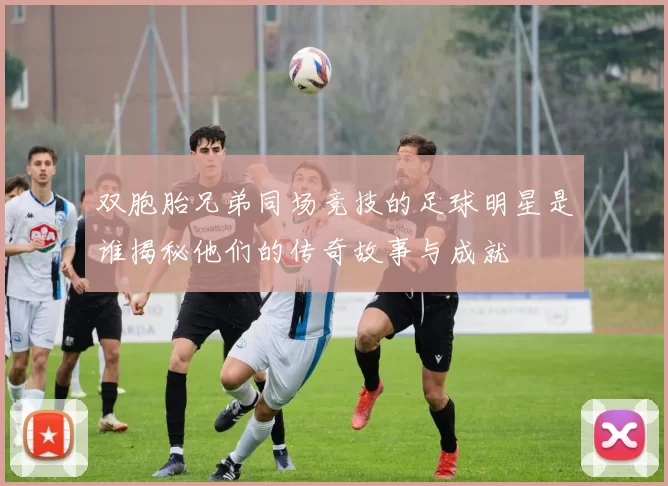 双胞胎兄弟同场竞技的足球明星是谁揭秘他们的传奇故事与成就