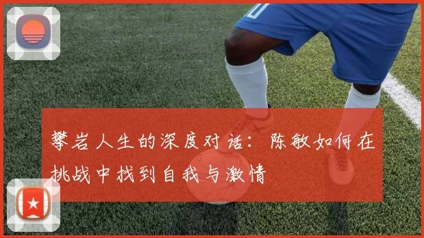 攀岩人生的深度对话：陈敏如何在挑战中找到自我与激情