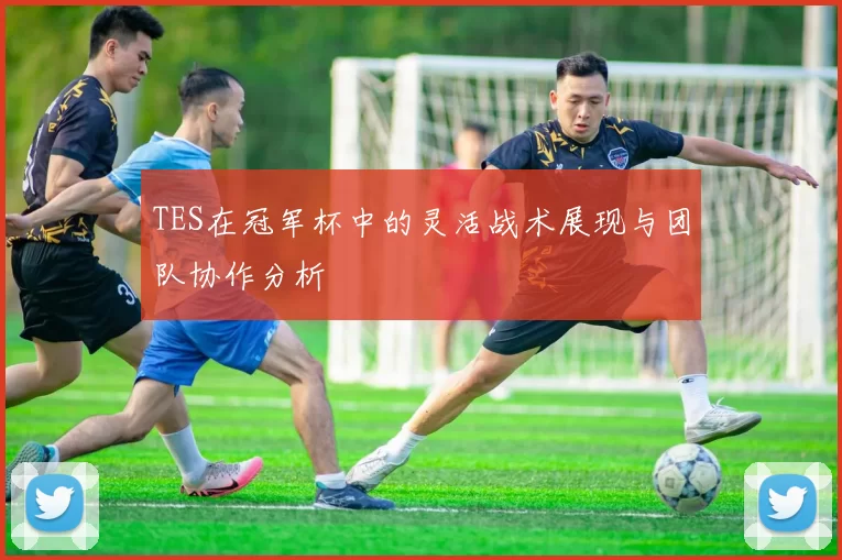 TES在冠军杯中的灵活战术展现与团队协作分析