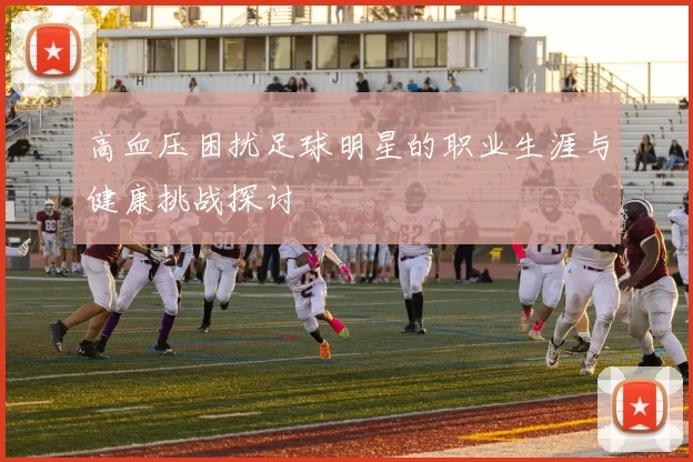 高血压困扰足球明星的职业生涯与健康挑战探讨