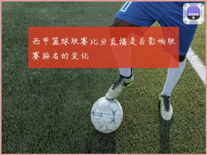 西甲篮球联赛比分直播是否影响联赛排名的变化