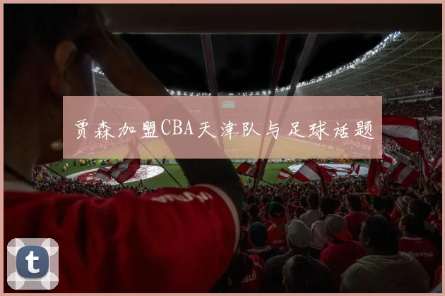 贾森加盟CBA天津队与足球话题