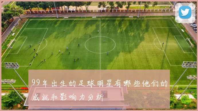 99年出生的足球明星有哪些他们的成就和影响力分析