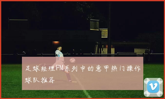 足球经理FM系列中的意甲热门操作球队推荐