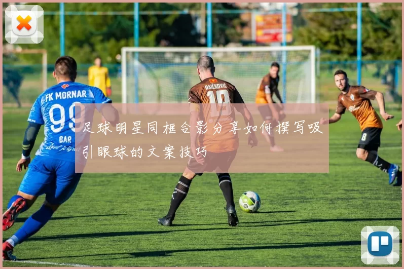足球明星同框合影分享如何撰写吸引眼球的文案技巧