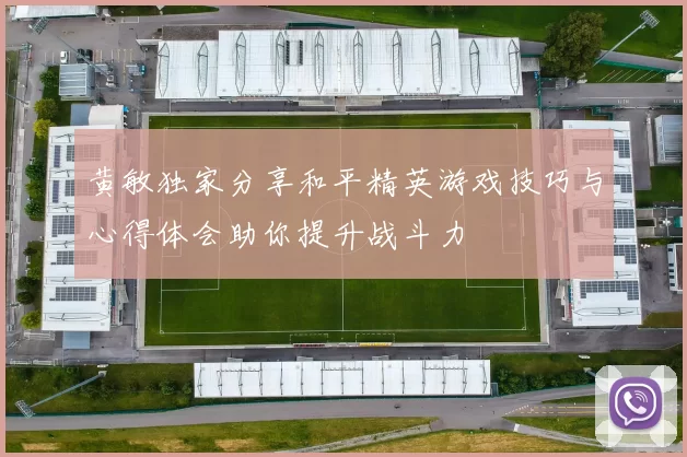 黄敏独家分享和平精英游戏技巧与心得体会助你提升战斗力