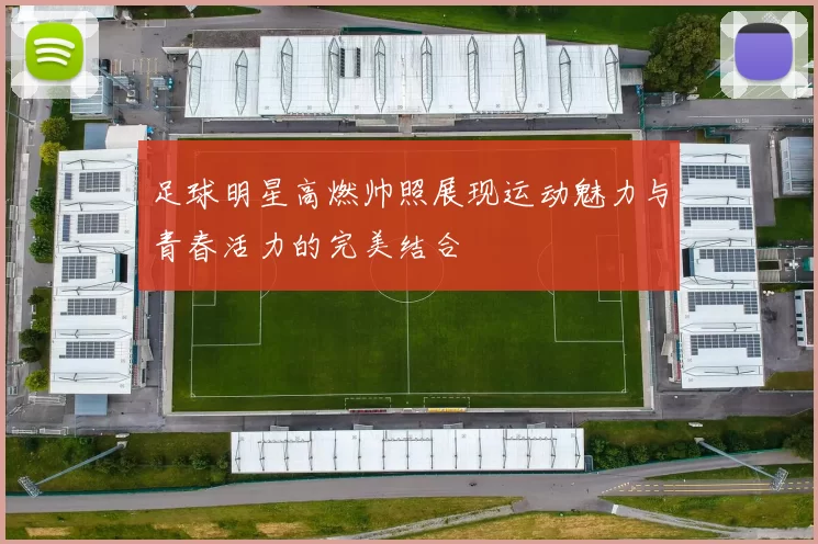 足球明星高燃帅照展现运动魅力与青春活力的完美结合