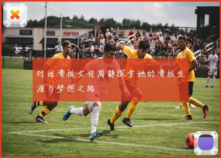 对话滑板女将周静探索她的滑板生涯与梦想之路