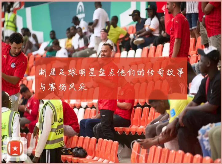断眉足球明星盘点他们的传奇故事与赛场风采