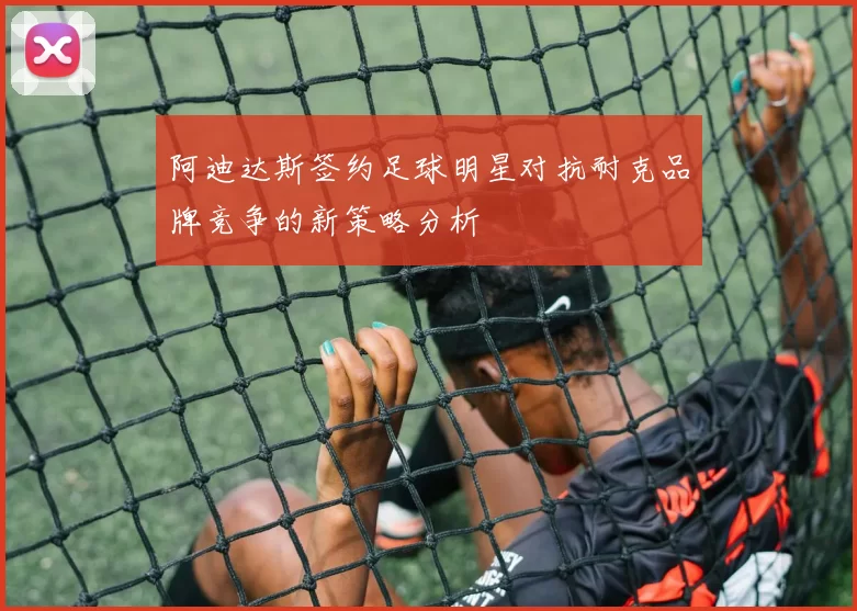 阿迪达斯签约足球明星对抗耐克品牌竞争的新策略分析