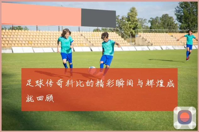 足球传奇科比的精彩瞬间与辉煌成就回顾