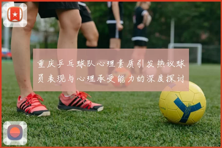 重庆乒乓球队心理素质引发热议球员表现与心理承受能力的深度探讨