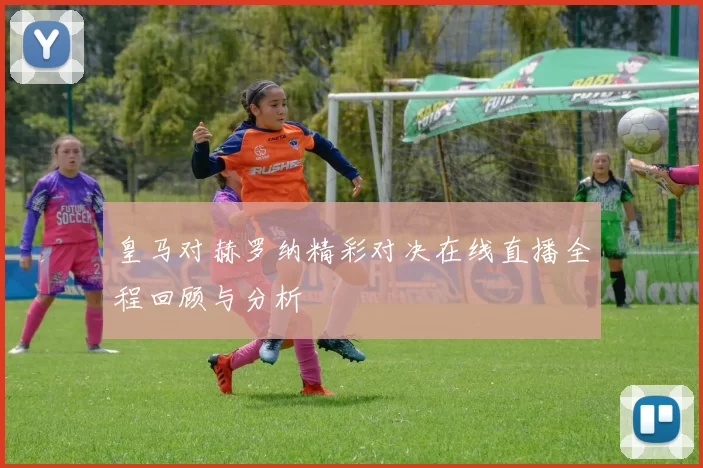 皇马对赫罗纳精彩对决在线直播全程回顾与分析