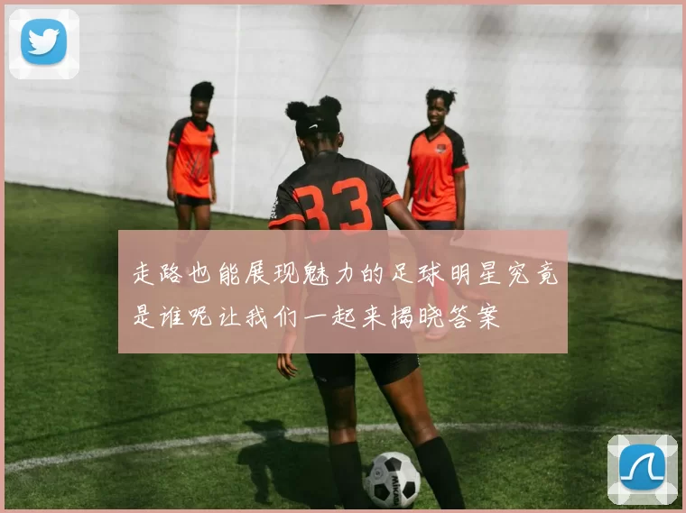 走路也能展现魅力的足球明星究竟是谁呢让我们一起来揭晓答案