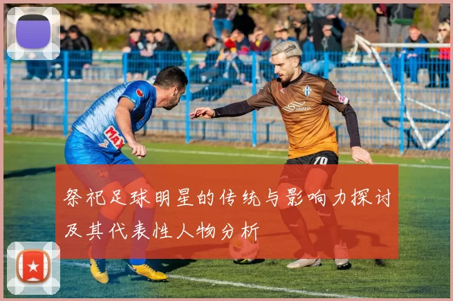 祭祀足球明星的传统与影响力探讨及其代表性人物分析