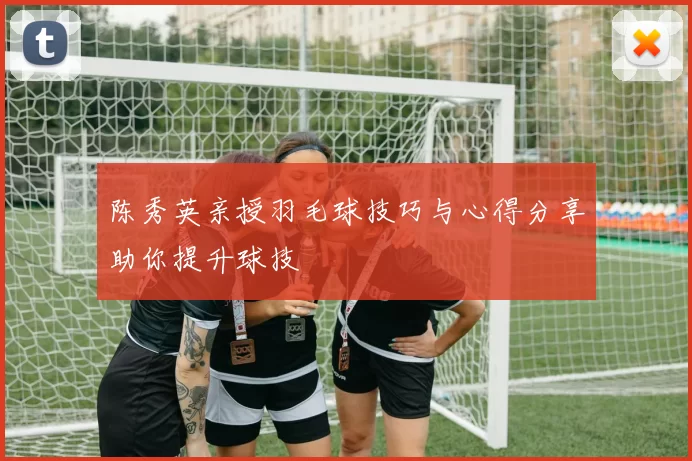陈秀英亲授羽毛球技巧与心得分享助你提升球技
