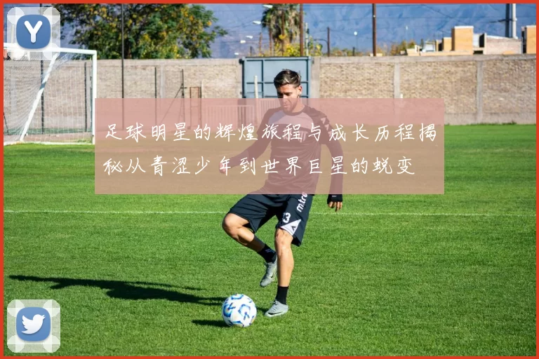 足球明星的辉煌旅程与成长历程揭秘从青涩少年到世界巨星的蜕变