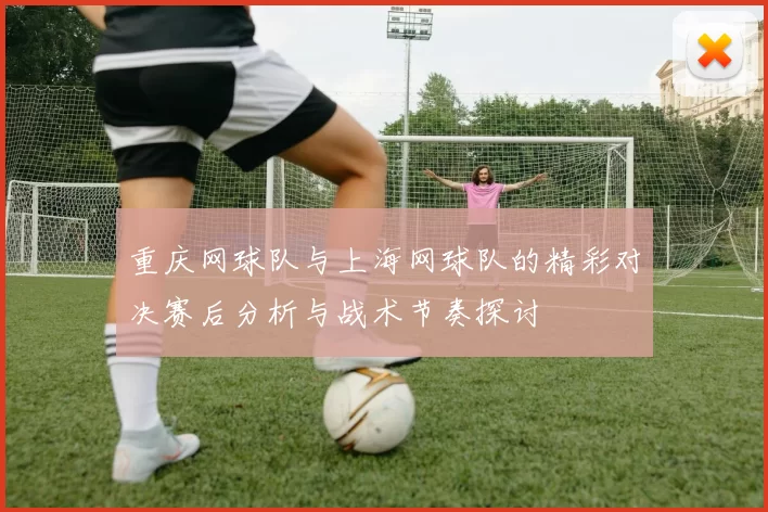 重庆网球队与上海网球队的精彩对决赛后分析与战术节奏探讨
